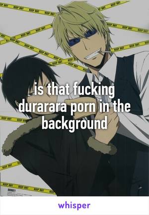 Durarara Porn - is that fucking durarara porn in the background