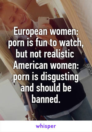 Banned European Porn - European women: porn is fun to watch, but not realistic American women: porn  is disgusting and should be banned.