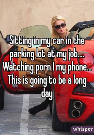 Car Caption Porn - Sitting in my car in the parking lot at my job.... Watching porn I my phone.