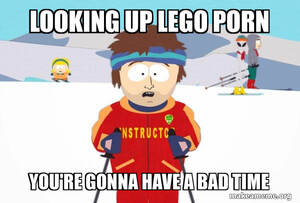 Lego Porn Captions - Looking up lego porn You're gonna have a bad time - You're Gonna Have a Bad  Time (Southpark Ski Instructor) Meme Generator