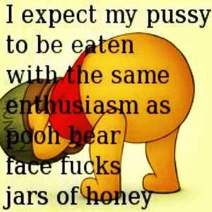 eating pussy quotes - I expect my pussy to be eaten with the same enthusiasm as Pooh bear face  fucks jars of honey. Well, it is my honey pot.