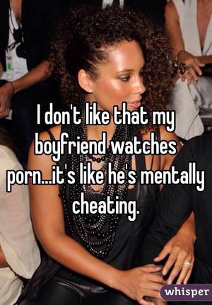 dont like - I don't like that my boyfriend watches porn...it's like he's mentally ...