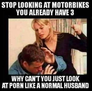 Funny Husband Memes Porn - Stop looking at motorbikes, you already have Why can't you just look at porn  like a normal husband?