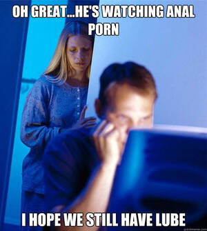 anal porn memes - oh great...he's watching anal porn i hope we still have lube - Redditors  Wife - quickmeme