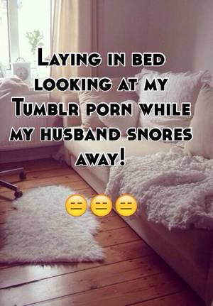 my husband away - Laying in bed looking at my Tumblr porn while my husband snores away! ðŸ˜‘ðŸ˜‘ðŸ˜‘
