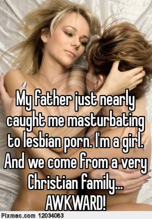 Christian Lesbian Porn - My father just nearly caught me masturbating to lesbian porn. I'm a girl.  And we come from a very Christian family... AWKWARD!