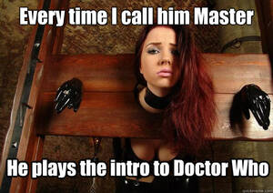 Doctor Who Porn Captions - Every time I call him Master He plays the intro to Doctor Who - First World  BDSM Problems - quickmeme