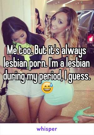 Lesbians During Period - But it's always lesbian porn. I'm a lesbian during my period, I guess.
