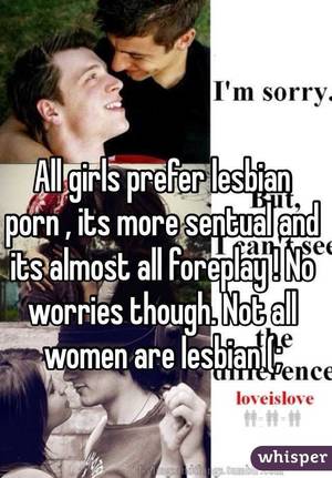 lesbian porn no - All girls prefer lesbian porn , its more sentual and its almost all  foreplay ! No worries though.