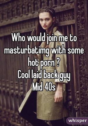 Mid 40s Porn - Who would join me to masturbatimg with some hot porn ? Cool laid back guy Mid  40s