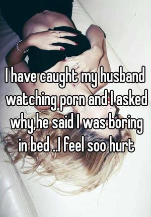 caught my husband - I have caught my husband watching porn and I asked why,he said I was boring  in bed ..I feel soo hurt