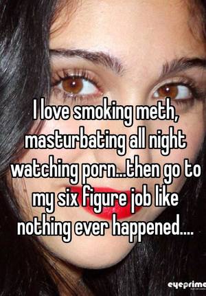 Meth Masturbation Porn - I love smoking meth, masturbating all night watching porn...then go to my  six figure job like nothing ever happened.