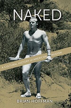 first nudist - Naked: A Cultural History of American Nudism by Brian S. Hoffman | Goodreads