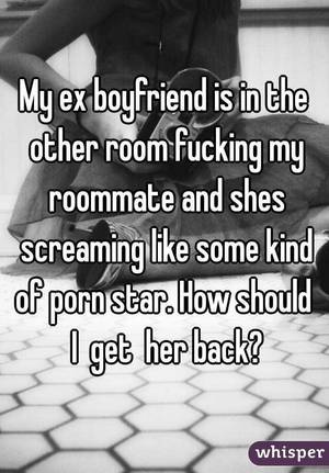 for my ex boyfriend - My ex boyfriend is in the other room fucking my roommate and shes screaming  like some kind of porn ...