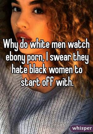 Black Hate Porn - Why do white men watch ebony porn, I swear they hate black women to start  off
