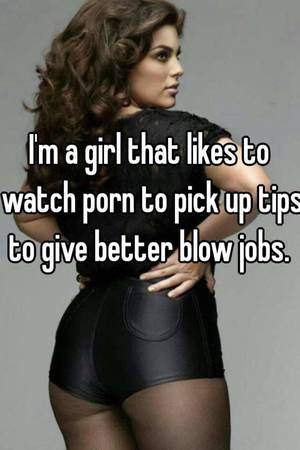 Girl Likes To Watch Porn - I'm a girl that likes to watch porn to pick up tips to give better blow  jobs.