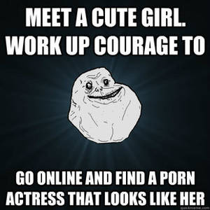 Forever Alone Porn - WORK UP COURAGE TO GO ONLINE AND FIND A PORN ACTRESS