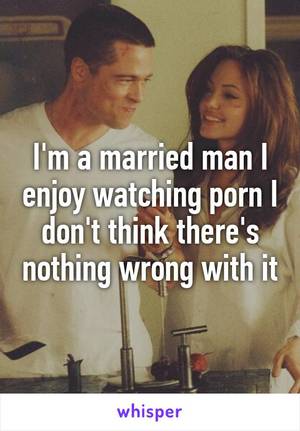 married man - I'm a married man I enjoy watching porn I don't think there's nothing wrong  ...