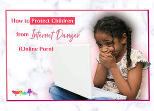Dangers Of Porn - Internet Danger: Child Protection Tips â€“ My Little Yoni