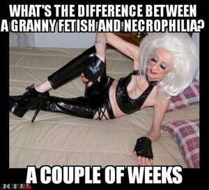 Granny Porn Memes - What's the difference between a granny Fetish and necrophilia?