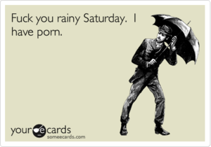 Funny Fuck You - Fuck you rainy Saturday. I have porn. | Encouragement Ecard