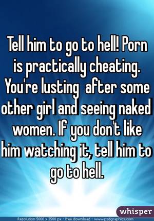 Go To Hell Porn - Tell him to go to hell! Porn is practically cheating. You're lusting