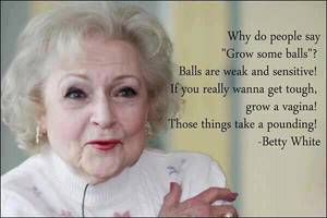 Betty White Porn Captions - Betty White is hilarious. Why do people say grow some balls? Balls are weak