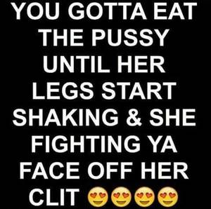 eating pussy quotes - You gotta eat the pussy until her legs start shaking and she fighting ya  face off her clit.
