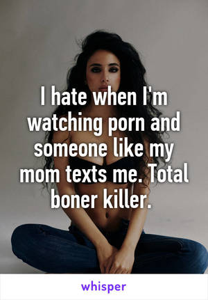 Boner While Watching Porn - I hate when I'm watching porn and someone like my mom texts me. Total boner  killer.