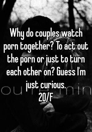 Couples Watching Porn Real - Why do couples watch porn together? To act out the porn or just to turn  each other on? Guess I'm just curious. 20/F