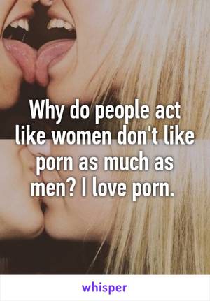 dont like - Why do people act like women don't like porn as much as men? I love porn.