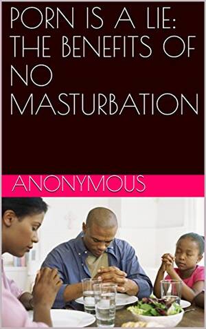 Benefits Of Porn - PORN IS A LIE: THE BENEFITS OF NO MASTURBATION by Anonymous | Goodreads