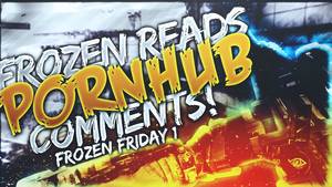 Frozen Pornhub - FROZEN READS PORNHUB COMMENTS! - FroZen Friday #1