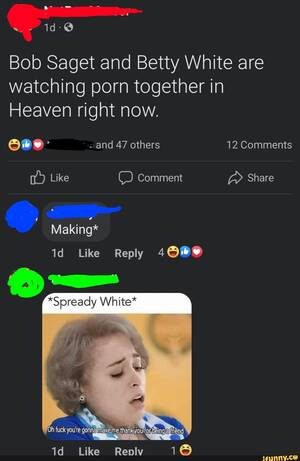 Betty White Porn - Bob Saget and Betty White are watching porn together in Heaven right now.  and 47 others 12 Comments Like Comment Share Making* Like Reply *Spready  White* Oh Like - iFunny