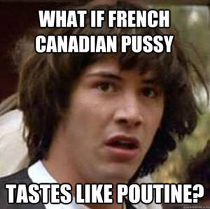 French Porn Meme - Can anyone confirm or deny?: What if French Canadian pussy tastes like  poutine? Tumblr Porn