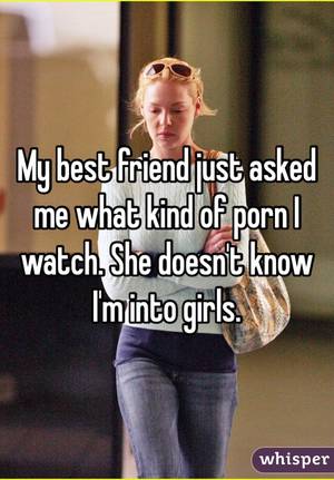 me and my best friend - My best friend just asked me what kind of porn I watch.