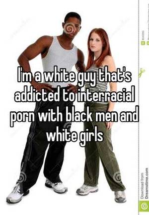 interracial porn addiction - I'm a white guy that's addicted to interracial porn with black men and  white girls