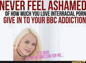 interracial porn addiction - NEVER FEEL YOU ASHAMED LOVE INTERRACIAL PORN OF HOW MUCH YOU LOVE INTERRACIAL  PORN GIVE IN TO YOUR BBC ADDICTION FOR ME. - iFunny