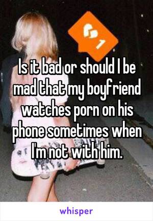 boyfriend watches - Is it bad or should I be mad that my boyfriend watches porn on his phone  sometimes ...