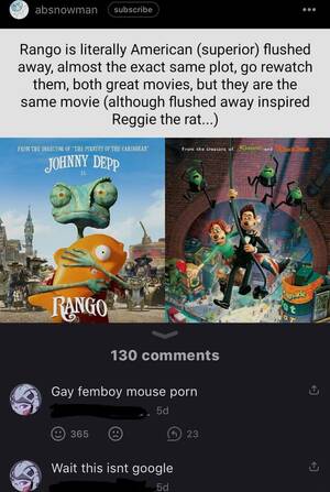 Flushed Away Porn - Absnowman subseribe Rango is literally American (superior) flushed away,  almost the exact same plot, go rewatch them, both great movies, but they  are the same movie (although flushed away inspired Reggie the