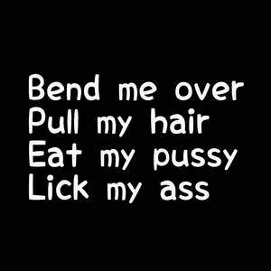 eating pussy quotes - Bend me over, pull my hair, eat my pussy, lick my ass.