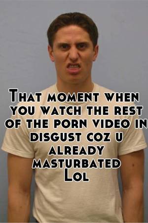 Coz Porn - That moment when you watch the rest of the porn video in disgust coz u  already masturbated Lol