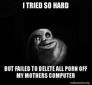 Delete All Porn Black - I TRIED SO HARD BUT FAILED TO DELETE ALL PORN OFF MY MOTHERS COMPUTER -  Forever Alone | Make a Meme
