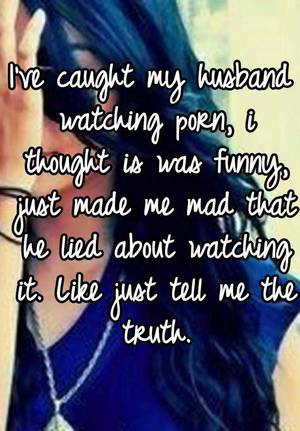 caught my husband - I've caught my husband watching porn, i thought is was funny, just made me  mad that he lied about watching it. Like just tell me the truth.