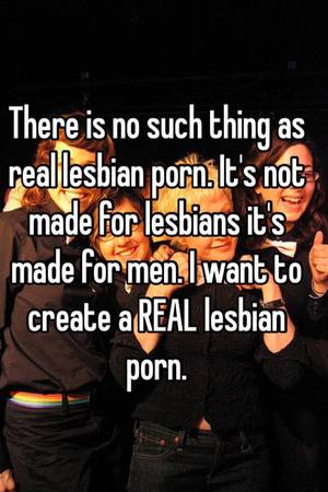 lesbian porn no - There is no such thing as real lesbian porn. It's not made for lesbians  it's made for men. I want to create a REAL lesbian porn.