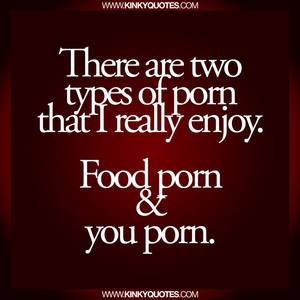 Kinky Food Porn - There are two types of porn that I really enjoy. Food porn and you porn.  Visit www.kinkyquotes.com for more naughty and fun quotes.
