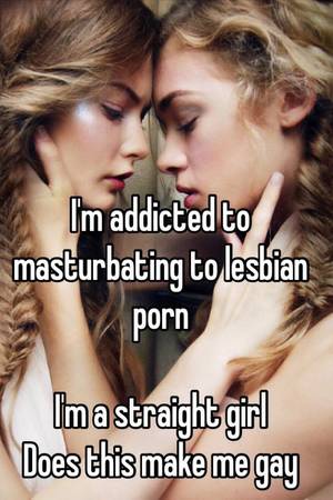 Masturbation Addiction Caption Porn - I'm addicted to masturbating to lesbian porn I'm a straight girl Does this  make me gay