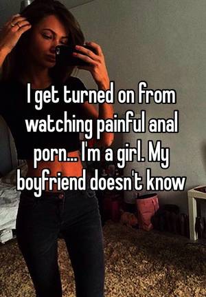 Girl Watching Porn Anal - I get turned on from watching painful anal porn... I'm a girl. My boyfriend  doesn't know