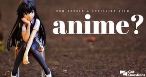 can christians watch porn cartoon - What should be the Christian view of anime? | GotQuestions.org