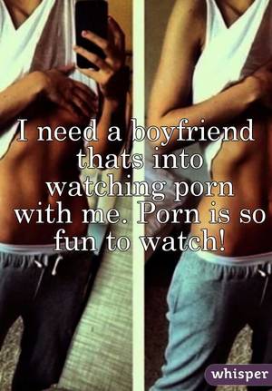 Boyfriend Watching - I need a boyfriend thats into watching porn with me. Porn is so fun to watch !